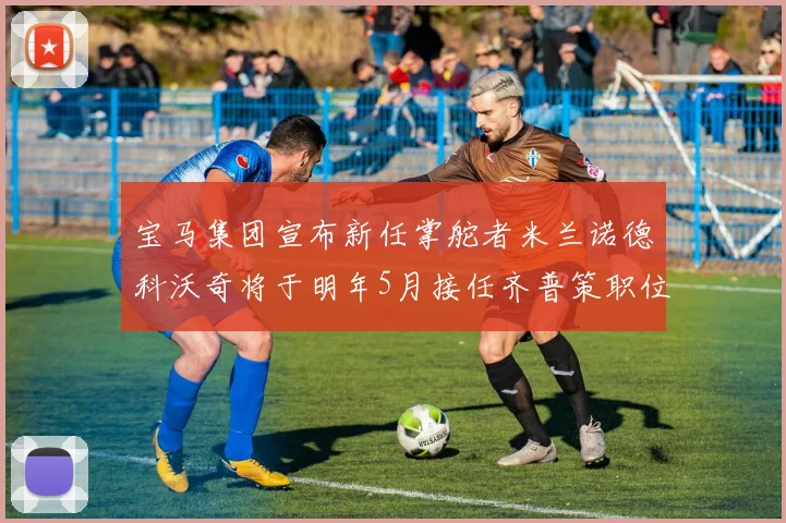宝马集团宣布新任掌舵者米兰诺德科沃奇将于明年5月接任齐普策职位