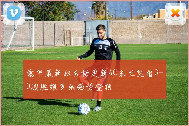 意甲最新积分榜更新AC米兰凭借3-0战胜维罗纳强势登顶
