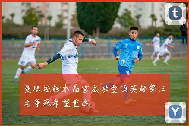 曼联逆转水晶宫成功登顶英超第三名争冠希望重燃