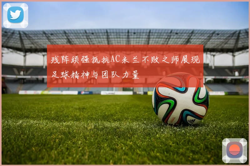 残阵顽强抵抗AC米兰不败之师展现足球精神与团队力量